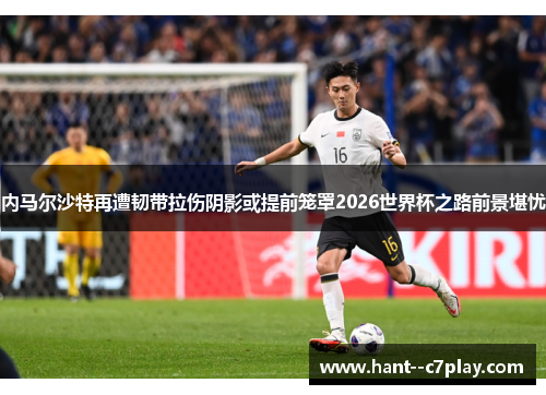 内马尔沙特再遭韧带拉伤阴影或提前笼罩2026世界杯之路前景堪忧