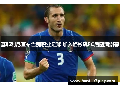 基耶利尼宣布告别职业足球 加入洛杉矶FC后圆满谢幕 基耶利尼宣布告别职业足球 加入洛杉矶FC后圆满谢幕