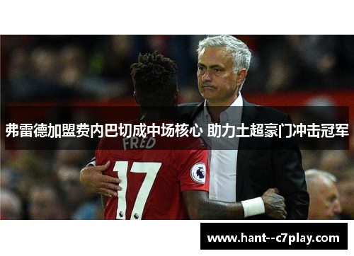 弗雷德加盟费内巴切成中场核心 助力土超豪门冲击冠军