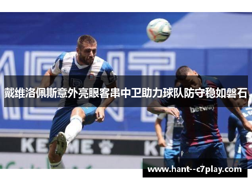 戴维洛佩斯意外亮眼客串中卫助力球队防守稳如磐石 戴维洛佩斯意外亮眼客串中卫助力球队防守稳如磐石