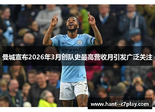 曼城宣布2026年3月创队史最高营收月引发广泛关注