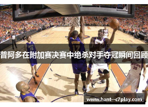 普阿多在附加赛决赛中绝杀对手夺冠瞬间回顾 普阿多在附加赛决赛中绝杀对手夺冠瞬间回顾