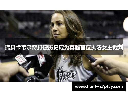 瑞贝卡韦尔奇打破历史成为英超首位执法女主裁判 瑞贝卡韦尔奇打破历史成为英超首位执法女主裁判