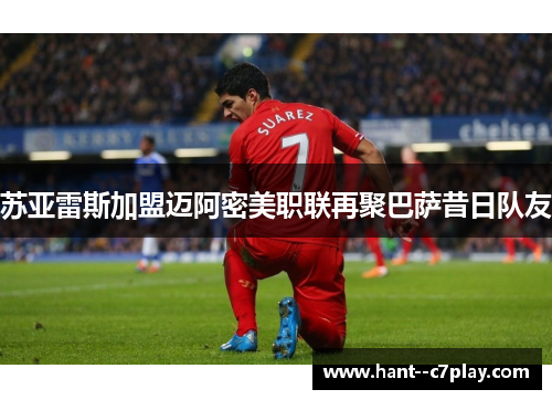 苏亚雷斯加盟迈阿密美职联再聚巴萨昔日队友