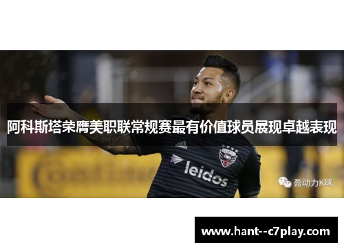 阿科斯塔荣膺美职联常规赛最有价值球员展现卓越表现 阿科斯塔荣膺美职联常规赛最有价值球员展现卓越表现