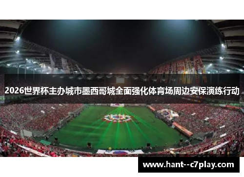 2026世界杯主办城市墨西哥城全面强化体育场周边安保演练行动