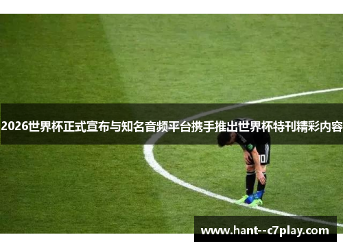 2026世界杯正式宣布与知名音频平台携手推出世界杯特刊精彩内容 2026世界杯正式宣布与知名音频平台携手推出世界杯特刊精彩内容
