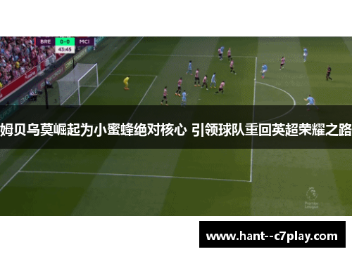 姆贝乌莫崛起为小蜜蜂绝对核心 引领球队重回英超荣耀之路