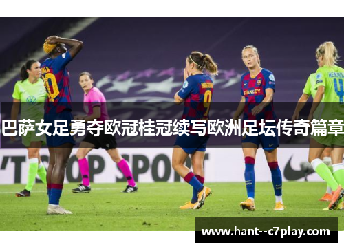 巴萨女足勇夺欧冠桂冠续写欧洲足坛传奇篇章