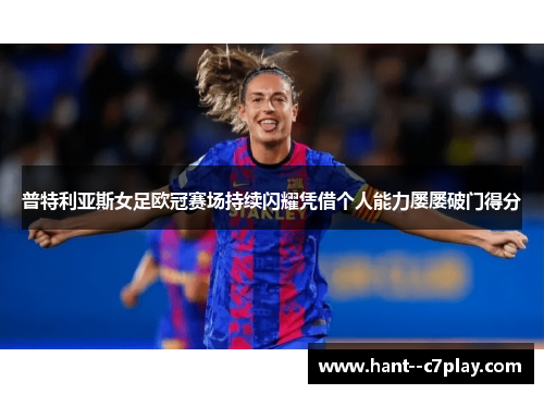 普特利亚斯女足欧冠赛场持续闪耀凭借个人能力屡屡破门得分