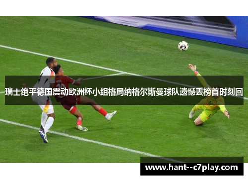 瑞士绝平德国震动欧洲杯小组格局纳格尔斯曼球队遗憾丢榜首时刻回