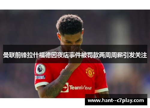 曼联前锋拉什福德因夜店事件被罚款两周周薪引发关注 曼联前锋拉什福德因夜店事件被罚款两周周薪引发关注