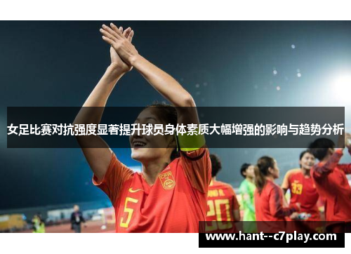 女足比赛对抗强度显著提升球员身体素质大幅增强的影响与趋势分析 女足比赛对抗强度显著提升球员身体素质大幅增强的影响与趋势分析