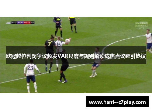 欧冠越位判罚争议频发VAR尺度与规则解读成焦点议题引热议