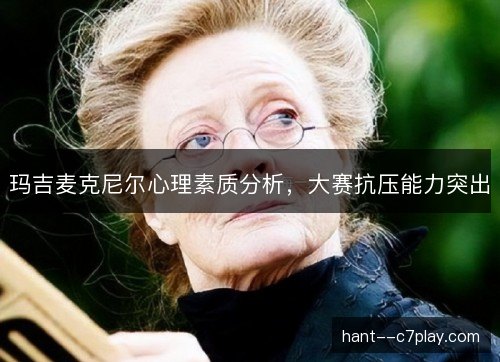 玛吉麦克尼尔心理素质分析，大赛抗压能力突出